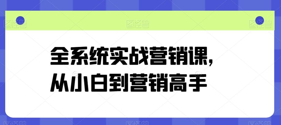 全系统实战营销课，从小白到营销高手-致富学堂