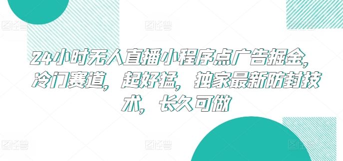 24小时无人直播小程序点广告掘金，冷门赛道，起好猛，独家最新防封技术，长久可做【揭秘】-致富学堂