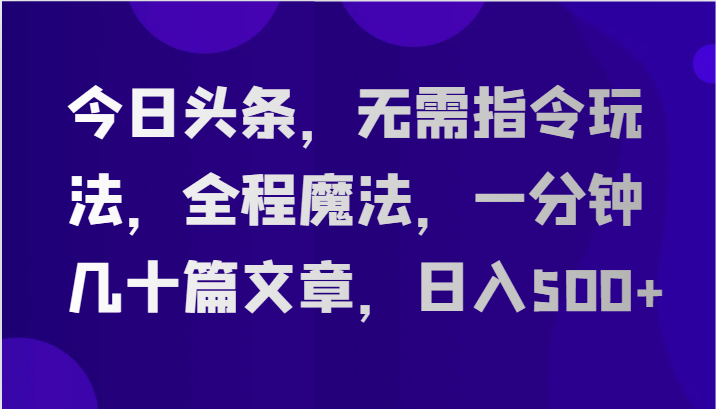 今日头条，无需指令玩法，全程魔法，一分钟几十篇文章，日入500+-致富学堂
