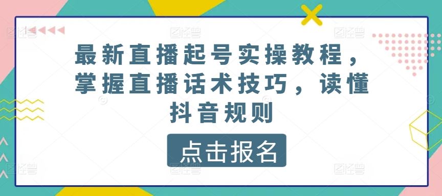 最新直播起号实操教程，掌握直播话术技巧，读懂抖音规则-致富学堂