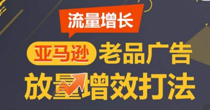 亚马逊流量增长-老品广告放量增效打法，循序渐进，打造更多TOP listing​-致富学堂