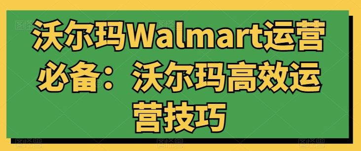 沃尔玛Walmart运营必备：沃尔玛高效运营技巧-致富学堂