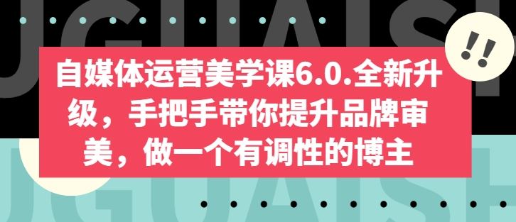 自媒体运营美学课6.0.全新升级，手把手带你提升品牌审美，做一个有调性的博主-致富学堂