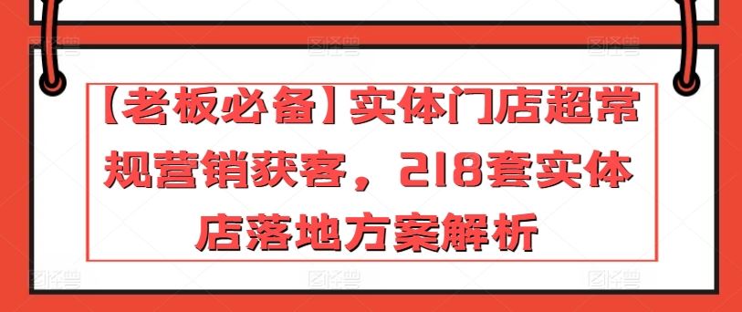 【老板必备】实体门店超常规营销获客，218套实体店落地方案解析-致富学堂