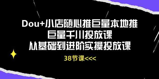Dou+小店随心推巨量本地推巨量千川投放课，从基础到进阶实操投放课（38节）-致富学堂