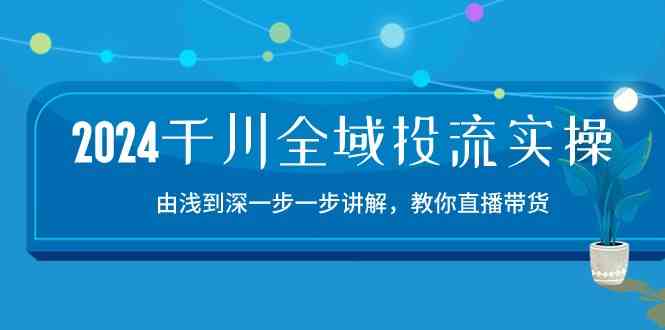 2024千川全域投流精品实操：由谈到深一步一步讲解，教你直播带货（15节）-致富学堂