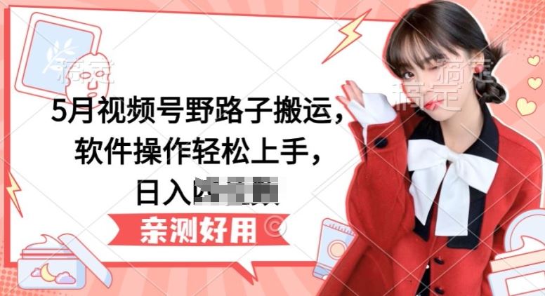 5月视频号野路子搬运，软件操作轻松上手，日入三位数【揭秘】-致富学堂