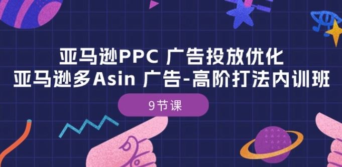 亚马逊PPC 广告投放优化：亚马逊多Asin 广告-高阶打法内训班-9节课-致富学堂