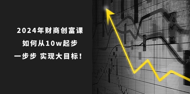 2024年财商创富课：如何从10w起步，一步步实现大目标！（7节完整版）-致富学堂