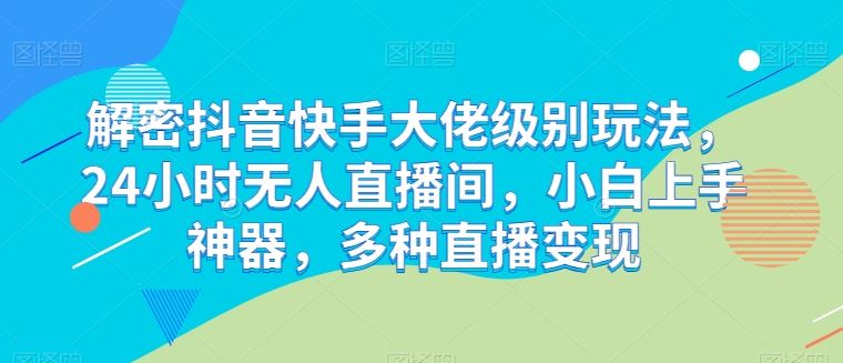 解密抖音快手大佬级别玩法，24小时无人直播间，小白上手神器，多种直播变现【揭秘】-致富学堂