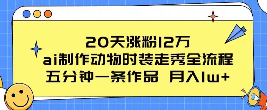 20天涨粉12万，ai制作动物时装走秀全流程，五分钟一条作品，流量大【揭秘】-致富学堂