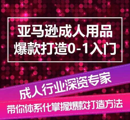 亚马逊成人用品爆款打造0-1入门，系统化讲解亚马逊成人用品爆款打造的流程-致富学堂