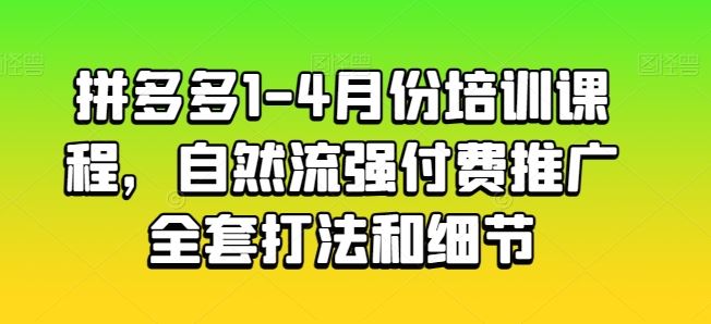 拼多多1-4月份培训课程，自然流强付费推广全套打法和细节-致富学堂