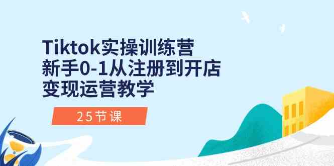 Tiktok实操训练营：新手0-1从注册到开店变现运营教学（25节课）-致富学堂