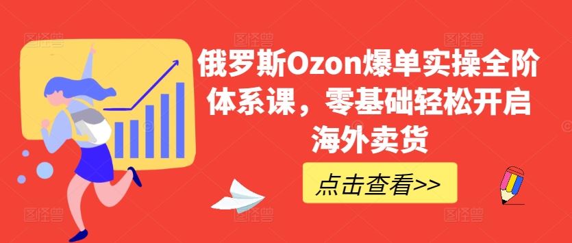 俄罗斯Ozon爆单实操全阶体系课，零基础轻松开启海外卖货-致富学堂