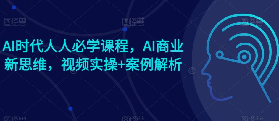 AI时代人人必学课程，AI商业新思维，视频实操+案例解析【赠AI商业爆款案例】-致富学堂