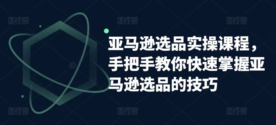 亚马逊选品实操课程，手把手教你快速掌握亚马逊选品的技巧-致富学堂
