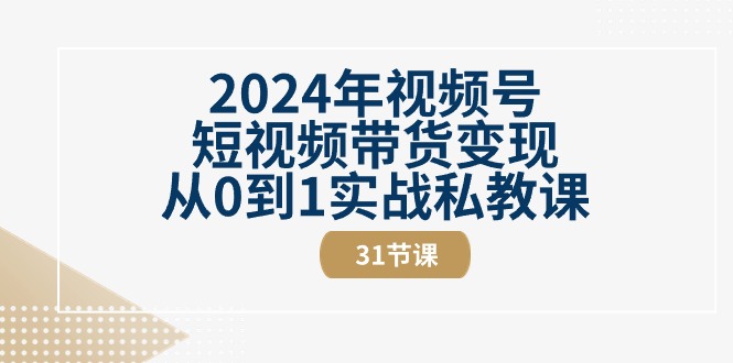 2024年视频号短视频带货变现从0到1实战私教课（30节视频课）-致富学堂