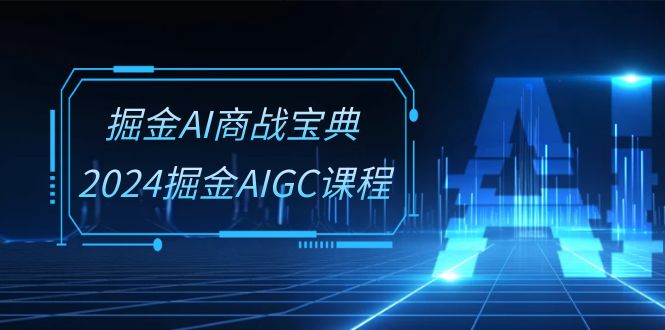掘金AI商战宝典系统班：2024掘金AIGC课程（30节视频课）-致富学堂