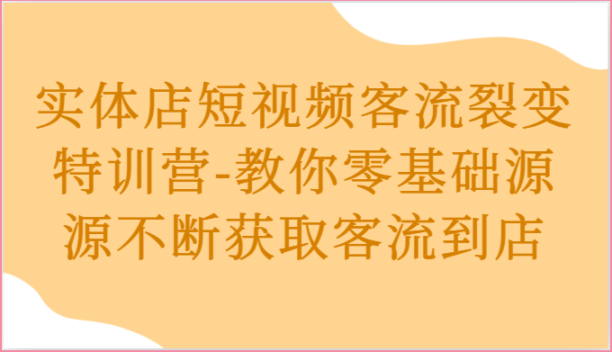 实体店短视频客流裂变特训营-教你零基础源源不断获取客流到店-致富学堂