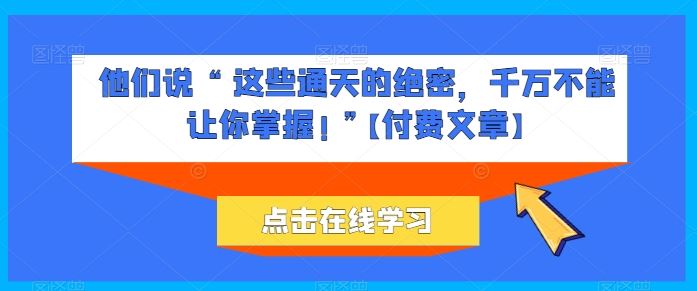 他们说 “ 这些通天的绝密，千万不能让你掌握! ”【付费文章】-致富学堂