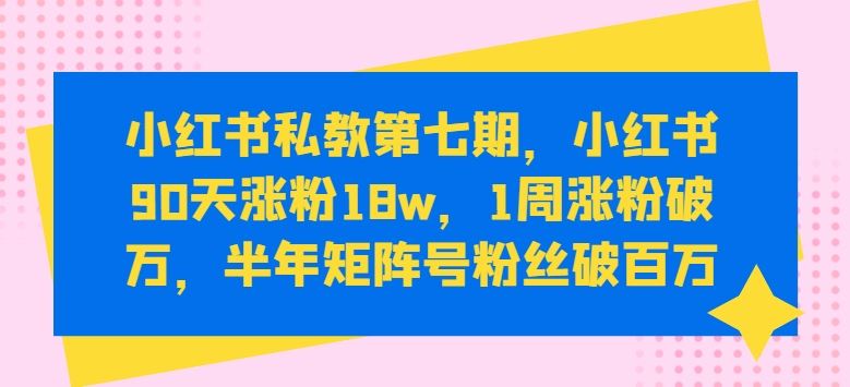 小红书私教第七期，小红书90天涨粉18w，1周涨粉破万，半年矩阵号粉丝破百万-致富学堂