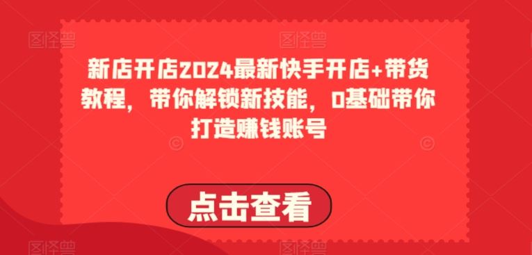 2024最新快手开店+带货教程，带你解锁新技能，0基础带你打造赚钱账号-致富学堂