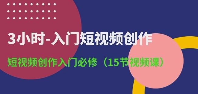 3小时-入门短视频创作：短视频创作入门必修(15节视频课)-致富学堂