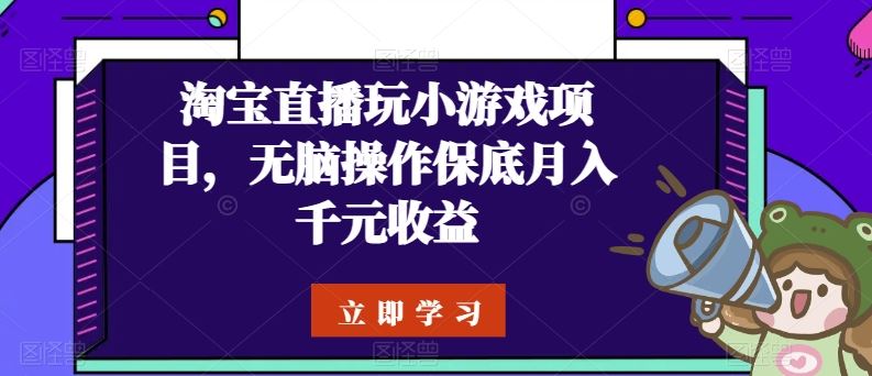 淘宝直播玩小游戏项目，无脑操作保底月入千元收益-致富学堂