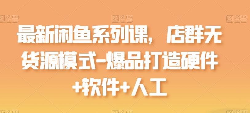 最新闲鱼系列课，店群无货源模式-爆品打造硬件+软件+人工-致富学堂