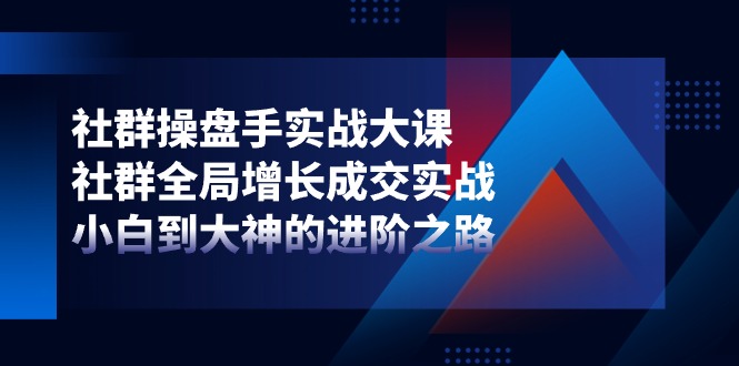 社群操盘手实战大课：社群全局增长成交实战，小白到大神的进阶之路-致富学堂