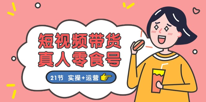 短视频带货&真人零食号：更全面的零食带货教程（实操+运营）-致富学堂