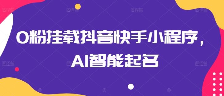 0粉挂载抖音快手小程序，AI智能起名-致富学堂