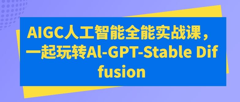 AIGC人工智能全能实战课，一起玩转Al-GPT-Stable Diffusion-致富学堂