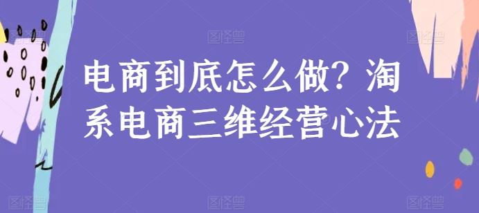 电商到底怎么做？淘系电商三维经营心法-致富学堂