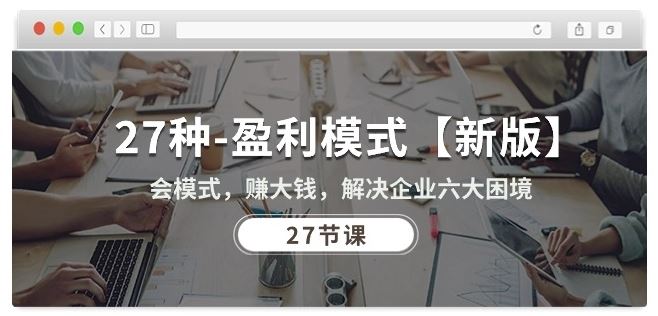 27种盈利模式【新版】会模式，赚大钱，解决企业六大困境 (27节课)-致富学堂