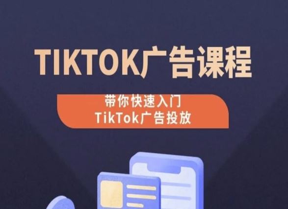 TikTok广告投放课程，从0-1实操课，带你快速入门TikTok广告投放-致富学堂