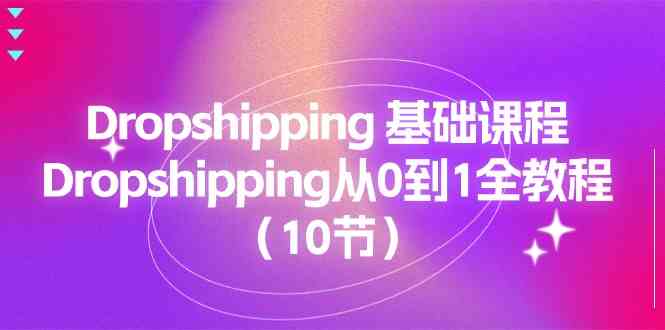 Dropshipping基础课程，Dropshipping从0到1全教程（10节）-致富学堂