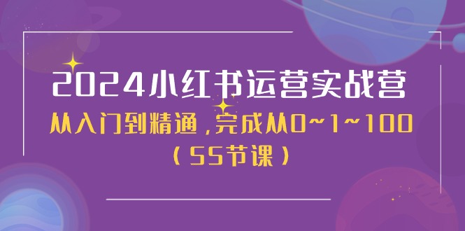 2024小红书运营实战营，从入门到精通，完成从0~1~100（51节课）-致富学堂