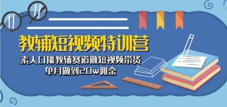 教辅短视频特训营： 素人口播教辅赛道做短视频带货，单月做到20w佣金-致富学堂