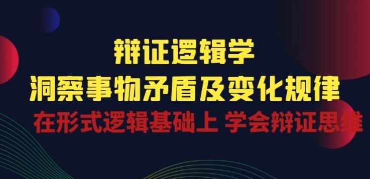 辩证 逻辑学 | 洞察 事物矛盾及变化规律 在形式逻辑基础上 学会辩证思维-致富学堂