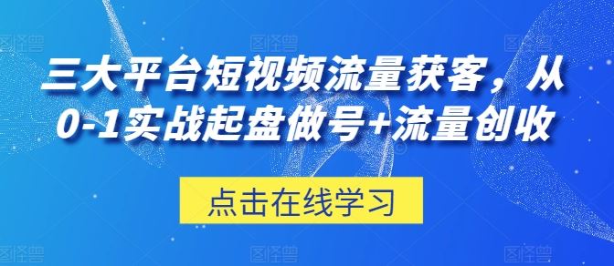 三大平台短视频流量获客，从0-1实战起盘做号+流量创收-致富学堂