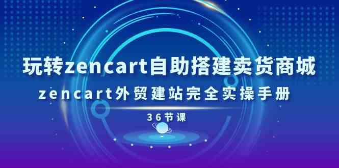 玩转zencart自助搭建卖货商城，zencart外贸建站完全实操手册（36节课）-致富学堂