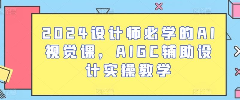 2024设计师必学的AI视觉课，AIGC辅助设计实操教学-致富学堂