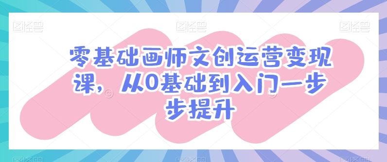 零基础画师文创运营变现课，从0基础到入门一步步提升-致富学堂