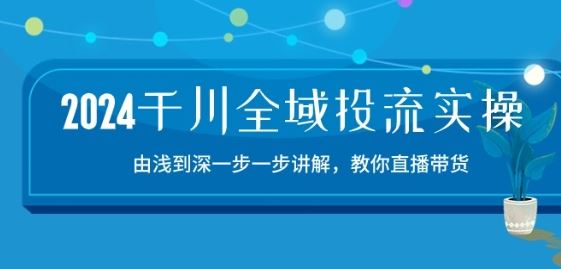 2024千川全域投流精品实操：由谈到深一步一步讲解，教你直播带货-15节-致富学堂