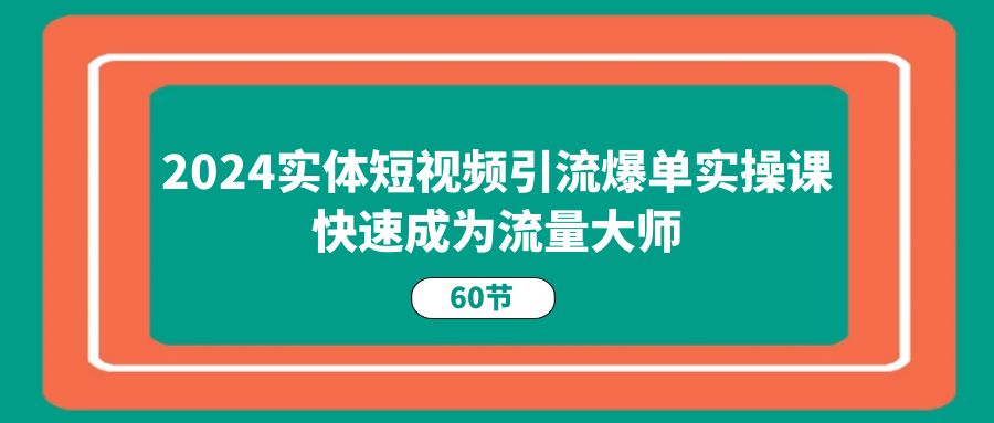 2024实体短视频引流爆单实操课，快速成为流量大师（60节）-致富学堂