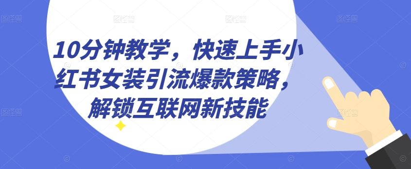10分钟教学，快速上手小红书女装引流爆款策略，解锁互联网新技能【揭秘】-致富学堂