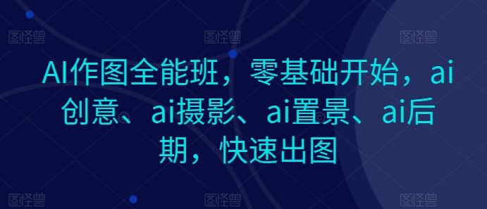 AI作图全能班，零基础开始，ai创意、ai摄影、ai置景、ai后期，快速出图-致富学堂