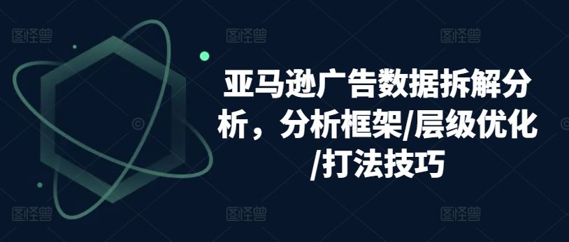 亚马逊广告数据拆解分析，分析框架/层级优化/打法技巧-致富学堂
